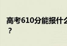 高考610分能報什么？610分可以上哪些院校？