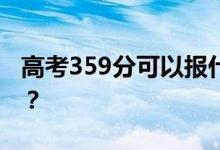 高考359分可以報什么？359可以上哪些院校？