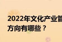 2022年文化產(chǎn)業(yè)管理專業(yè)好找工作嗎？就業(yè)方向有哪些？
