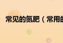 常見的氮肥（常用的氮肥分類及主要品種）