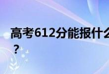 高考612分能報什么？612分可以上哪些院校？