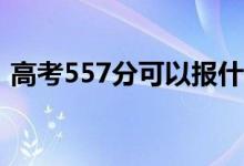 高考557分可以報什么？557能分哪些院校？