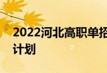 2022河北高職單招考試一類學(xué)校招生專業(yè)及計劃