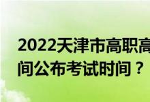 2022天津市高職高專專升本本科文化考試時間公布考試時間？