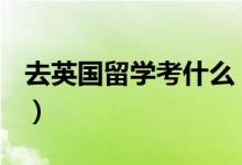去英國留學(xué)考什么（去英國留學(xué)需要考什么？）