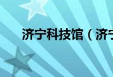 濟(jì)寧科技館（濟(jì)寧科技館門(mén)票免費(fèi)嗎）