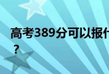 高考389分可以報(bào)什么？389可以上哪些院校？