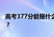 高考377分能報什么？377分可以上哪些院校？