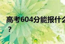 高考604分能報(bào)什么？604分可以上哪些院校？