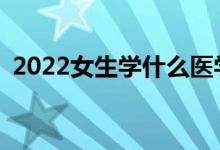 2022女生學(xué)什么醫(yī)學(xué)專業(yè)？前景好的專業(yè)？