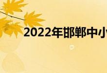 2022年邯鄲中小學什么時候放暑假？