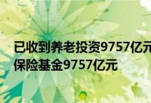 已收到養(yǎng)老投資9757億元-截至第三季度已收到并運(yùn)營養(yǎng)老保險基金9757億元