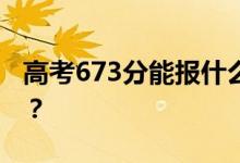 高考673分能報(bào)什么？673分可以上哪些院校？