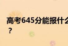 高考645分能報什么？645分可以上哪些院校？