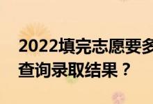 2022填完志愿要多久才能被通知？多久可以查詢錄取結(jié)果？