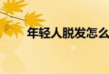 年輕人脫發(fā)怎么辦（如何治療脫發(fā)）