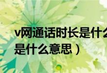 v網通話時長是什么意思（v網通話時長具體是什么意思）