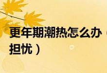 更年期潮熱怎么辦（以下治療方式幫助你解決擔憂）