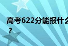 高考622分能報什么？622分可以上哪些院校？