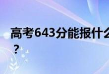 高考643分能報什么？643分可以上哪些院校？