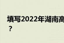 填寫2022年湖南高考志愿表有哪些注意事項(xiàng)？