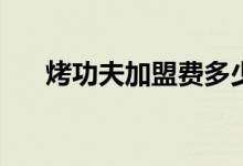 烤功夫加盟費多少(周黑鴨加盟費多少)