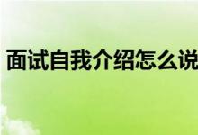 面試自我介紹怎么說（面試自我介紹的方法）