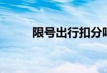 限號出行扣分嗎（大家了解一下）