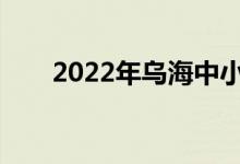 2022年烏海中小學(xué)什么時(shí)候放暑假？