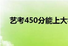 藝考450分能上大學(xué)嗎？分?jǐn)?shù)線是多少？