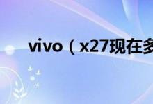 vivo（x27現(xiàn)在多少錢 手機(jī)功能介紹）