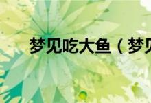 夢見吃大魚（夢見吃大魚預示著什么）