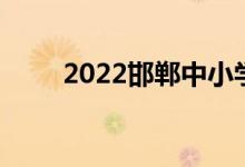 2022邯鄲中小學暑期開學時間公布