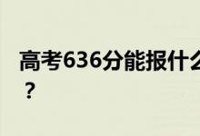 高考636分能報什么？636分可以上哪些院校？