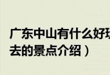 廣東中山有什么好玩的旅游景點(diǎn)（廣東中山必去的景點(diǎn)介紹）