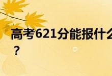 高考621分能報什么？621分可以上哪些院校？