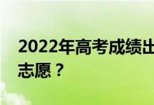 2022年高考成績(jī)出來后多久填志愿？怎么填志愿？