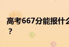 高考667分能報什么？667分可以上哪些院校？