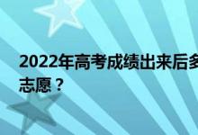 2022年高考成績出來后多久 填志愿還要多久？具體時間填志愿？
