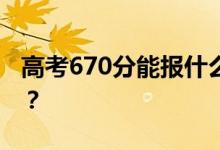 高考670分能報什么？670分可以上哪些院校？