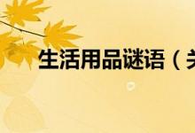 生活用品謎語（關于生活用品的謎語）