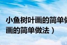 小魚樹葉畫的簡單做法（幼兒的手工小魚樹葉畫的簡單做法）