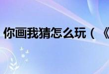 你畫我猜怎么玩(《你畫我猜》游戲怎樣玩)