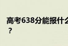 高考638分能報什么？638分可以上哪些院校？