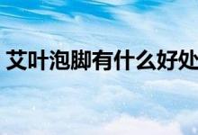 艾葉泡腳有什么好處（艾葉泡腳有什么作用）