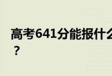 高考641分能報什么？641分可以上哪些院校？