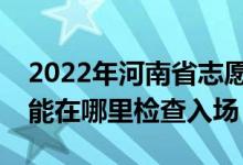 2022年河南省志愿填報后多久能被錄??？我能在哪里檢查入場？
