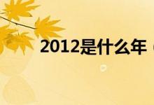 2012是什么年（2012年屬相介紹）