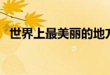 世界上最美麗的地方有哪些（世界上哪美）