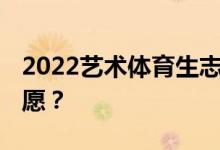 2022藝術(shù)體育生志愿幾天 藝術(shù)體育生如何志愿？